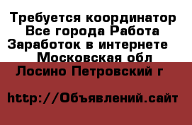 Требуется координатор - Все города Работа » Заработок в интернете   . Московская обл.,Лосино-Петровский г.